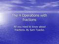 The 4 Operations with fractions All you need to know about fractions. By Sam Tyacke.