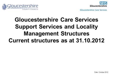 Gloucestershire Care Services Support Services and Locality Management Structures Current structures as at 31.10.2012 Date: October 2012.