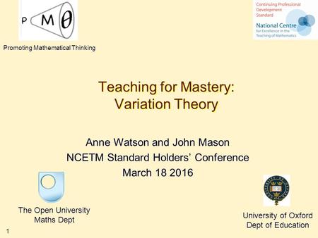 1 Teaching for Mastery: Variation Theory Anne Watson and John Mason NCETM Standard Holders’ Conference March 18 2016 The Open University Maths Dept University.