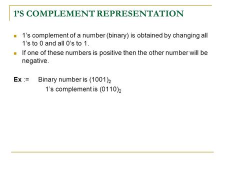 1’S COMPLEMENT REPRESENTATION 1’s complement of a number (binary) is obtained by changing all 1’s to 0 and all 0’s to 1. If one of these numbers is positive.