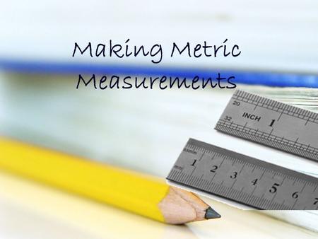 Making Metric Measurements. Ruler Metric rulers are fairly easy to read. They deal with centimeters and millimeters only. You won’t have to worry about.