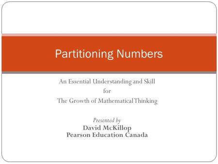 An Essential Understanding and Skill for The Growth of Mathematical Thinking Presented by David McKillop Pearson Education Canada Partitioning Numbers.