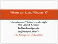 “Americaness” Refracted through the Lens of Recent Indian Immigrants in Jhumpa Lahiri’s The Interpreter of Maladies Where am I, and Who am I?