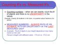 Counting #’s vs. Measured #’s Counting numbers – when we can exactly count the # of objects and there is no UNCERTAINTY in the values Example: Exactly.