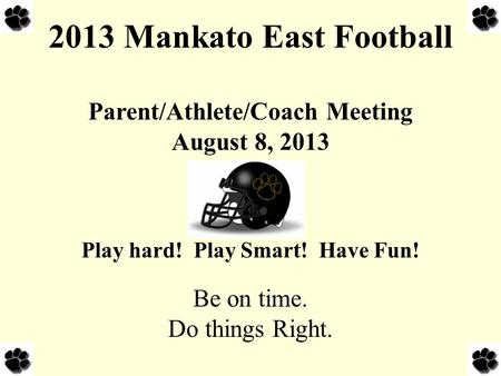 2013 Mankato East Football Parent/Athlete/Coach Meeting August 8, 2013 Play hard! Play Smart! Have Fun! Be on time. Do things Right.