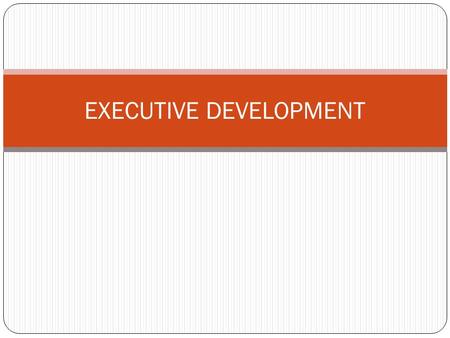 EXECUTIVE DEVELOPMENT. Definition Executive or management development is a planned, systematic and continuous process of learning and growth by which.