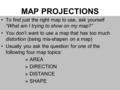 MAP PROJECTIONS To find just the right map to use, ask yourself “What am I trying to show on my map?” You don’t want to use a map that has too much distortion.