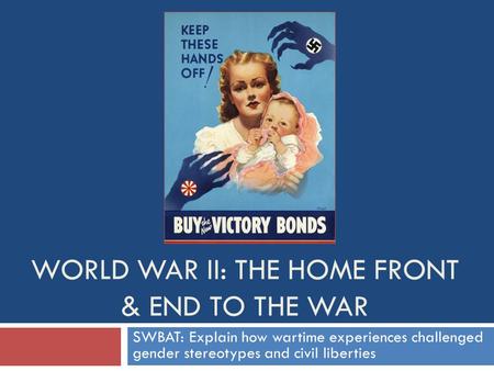 WORLD WAR II: THE HOME FRONT & END TO THE WAR SWBAT: Explain how wartime experiences challenged gender stereotypes and civil liberties.