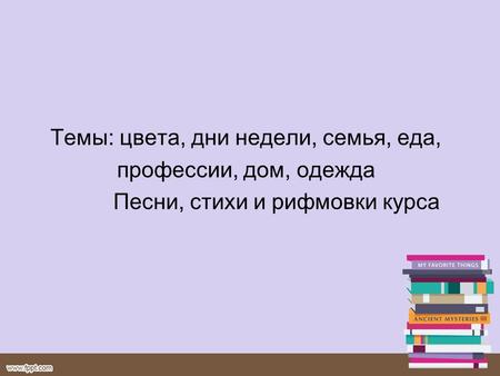 Темы: цвета, дни недели, семья, еда, профессии, дом, одежда Песни, стихи и рифмовки курса.