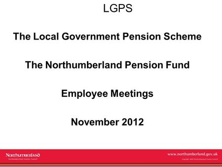 Www.northumberland.gov.uk Copyright 2009 Northumberland County Council LGPS The Local Government Pension Scheme The Northumberland Pension Fund Employee.