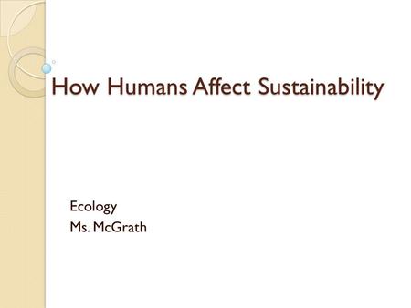 How Humans Affect Sustainability Ecology Ms. McGrath.