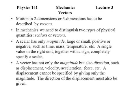 Physics 141Mechanics Lecture 3 Vectors Motion in 2-dimensions or 3-dimensions has to be described by vectors. In mechanics we need to distinguish two types.