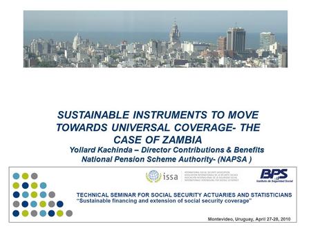 SUSTAINABLE INSTRUMENTS TO MOVE TOWARDS UNIVERSAL COVERAGE- THE CASE OF ZAMBIA Yollard Kachinda – Director Contributions & Benefits National Pension Scheme.