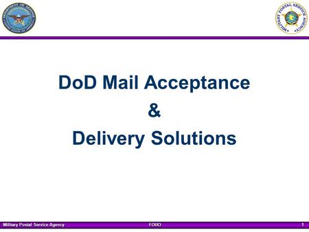 Military Postal Service Agency FOUO 1 DoD Mail Acceptance & Delivery Solutions.