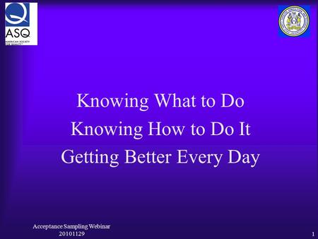 Acceptance Sampling Webinar 201011291 Knowing What to Do Knowing How to Do It Getting Better Every Day.