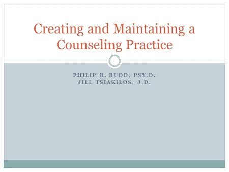 PHILIP R. BUDD, PSY.D. JILL TSIAKILOS, J.D. Creating and Maintaining a Counseling Practice.