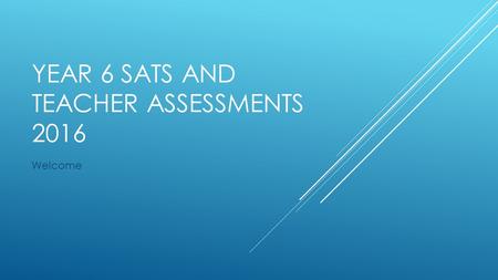 YEAR 6 SATS AND TEACHER ASSESSMENTS 2016 Welcome.