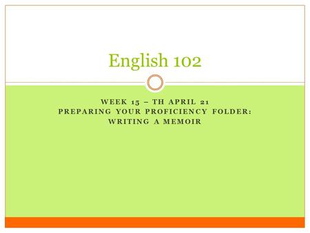 WEEK 15 – TH APRIL 21 PREPARING YOUR PROFICIENCY FOLDER: WRITING A MEMOIR English 102.