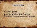 OBJECTIVES 1. ICFES parts 2.Simple present short review 3.Reading comprehension strategies.