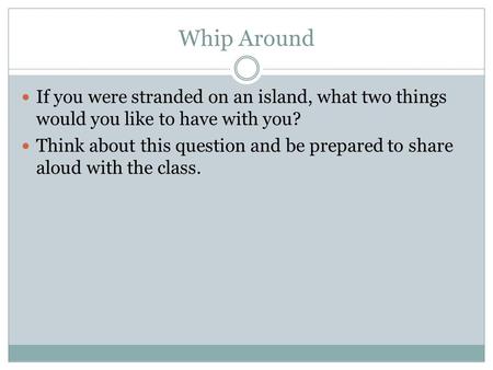 Whip Around If you were stranded on an island, what two things would you like to have with you? Think about this question and be prepared to share aloud.