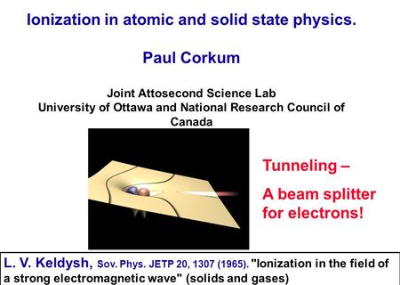 Ionization in atomic and solid state physics. Paul Corkum Joint Attosecond Science Lab University of Ottawa and National Research Council of Canada Tunneling.