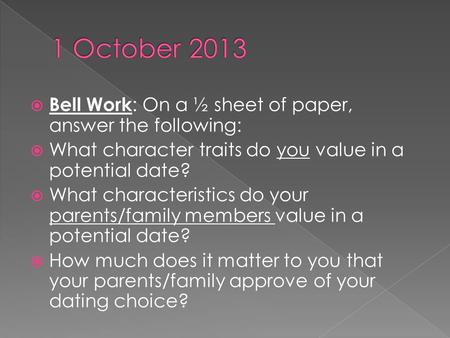  Bell Work : On a ½ sheet of paper, answer the following:  What character traits do you value in a potential date?  What characteristics do your parents/family.