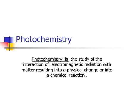 Photochemistry Photochemistry is the study of the interaction of electromagnetic radiation with matter resulting into a physical change or into a chemical.