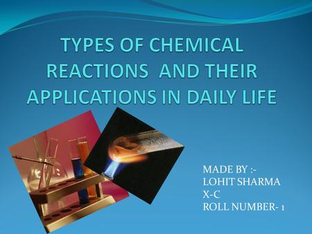 MADE BY :- LOHIT SHARMA X-C ROLL NUMBER- 1. CONTENTS...... WHAT IS A CHEMICAL REACTION.... TYPES OF CHEMICAL REACTION...... SOME MORE..... ELSE WHERE....