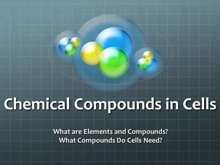 Chemical Compounds in Cells What are Elements and Compounds? What Compounds Do Cells Need?