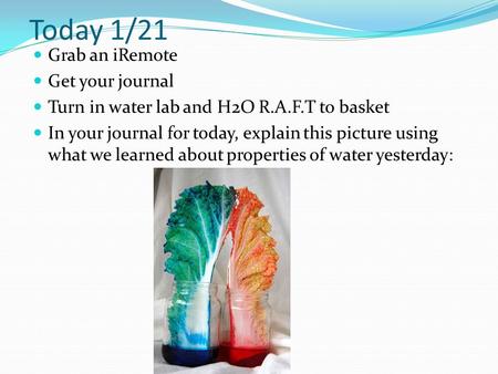 Today 1/21 Grab an iRemote Get your journal Turn in water lab and H2O R.A.F.T to basket In your journal for today, explain this picture using what we learned.