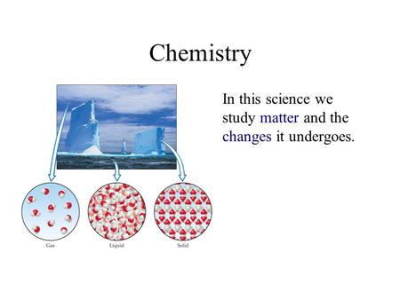 Chemistry In this science we study matter and the changes it undergoes.