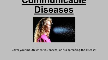 Communicable Diseases Cover your mouth when you sneeze, or risk spreading the disease!