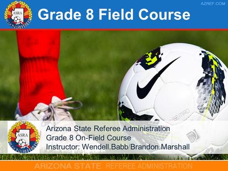 Grade 8 Field Course Arizona State Referee Administration Grade 8 On-Field Course Instructor: Wendell.Babb/Brandon.Marshall.