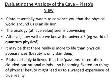 Evaluating the Analogy of the Cave – Plato’s view Plato essentially wants to convince you that the physical world around us is an illusion The analogy.