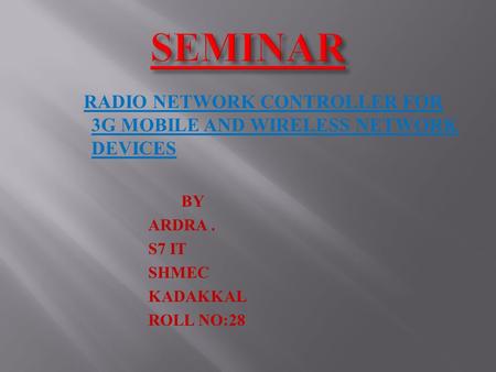 SEMINAR RADIO NETWORK CONTROLLER FOR 3G MOBILE AND WIRELESS NETWORK  DEVICES BY ARDRA . S7 IT SHMEC KADAKKAL ROLL.