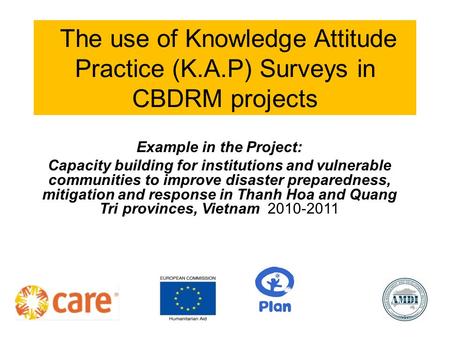 The use of Knowledge Attitude Practice (K.A.P) Surveys in CBDRM projects Example in the Project: Capacity building for institutions and vulnerable communities.