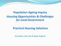 Population Ageing Inquiry Housing Opportunities & Challenges for Local Government Practical Housing Solutions Sue Adams, CEO, Care & Repair England.