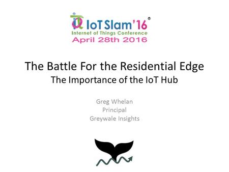 The Battle For the Residential Edge The Importance of the IoT Hub Greg Whelan Principal Greywale Insights.