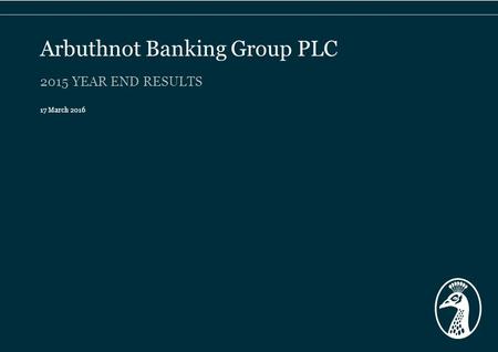 2015 YEAR END RESULTS 17 March 2016 Arbuthnot Banking Group PLC.