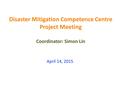 Disaster Mitigation Competence Centre Project Meeting Coordinator: Simon Lin April 14, 2015.