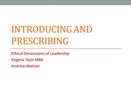 INTRODUCING AND PRESCRIBING Ethical Dimensions of Leadership Virginia Tech MBA Andrew Watson.