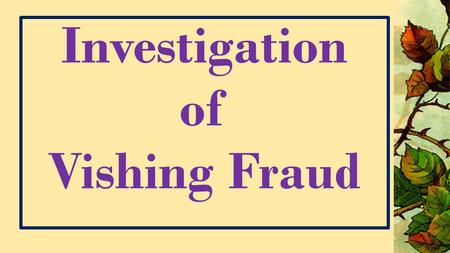 Investigation of Vishing Fraud. Voice phishing is typically used to steal Credit Card /ATM Card numbers, PIN Numbers, CVV Number or other Banking credential.