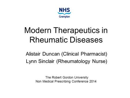 Modern Therapeutics in Rheumatic Diseases Alistair Duncan (Clinical Pharmacist) Lynn Sinclair (Rheumatology Nurse) The Robert Gordon University Non Medical.