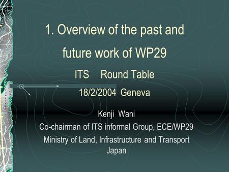 1. Overview of the past and future work of WP29 ITS Round Table 18/2/2004 Geneva Kenji Wani Co-chairman of ITS informal Group, ECE/WP29 Ministry of Land,