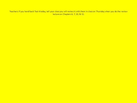 Teachers: If you hand back Test 4 today, tell your class you will review it with them in class on Thursday when you do the review lecture on Chapters 6,