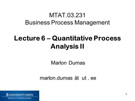 MTAT.03.231 Business Process Management Lecture 6 – Quantitative Process Analysis II Marlon Dumas marlon.dumas ät ut. ee 1.