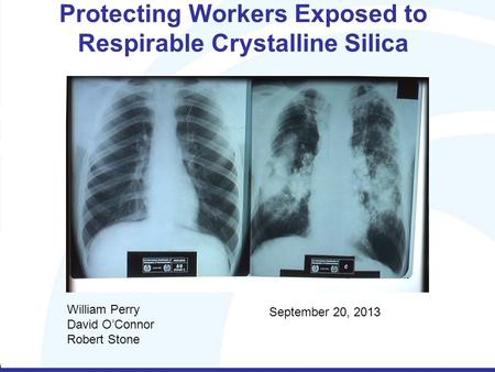 Protecting Workers Exposed to Respirable Crystalline Silica William Perry David O’Connor Robert Stone September 20, 2013.