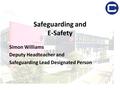 Safeguarding and E-Safety Simon Williams Deputy Headteacher and Safeguarding Lead Designated Person.