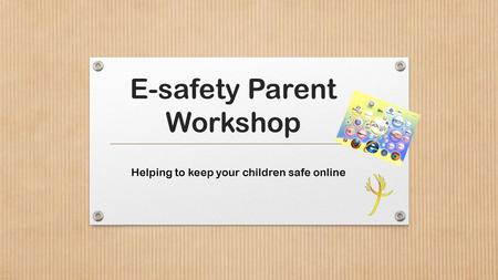 E-safety Parent Workshop Helping to keep your children safe online.