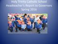 Holy Trinity Catholic School Headteacher’s Report to Governors Spring 2016.